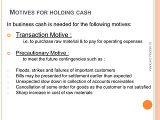 MOTIVES FOR HOLDING CASH
In business cash is needed for the following motives:

    Transaction Motive :
        i.e. to ...
