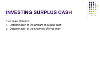 INVESTING SURPLUS CASH
Two basic problems;
1. Determination of the amount of surplus cash
2. Determination of the channels of investment
 