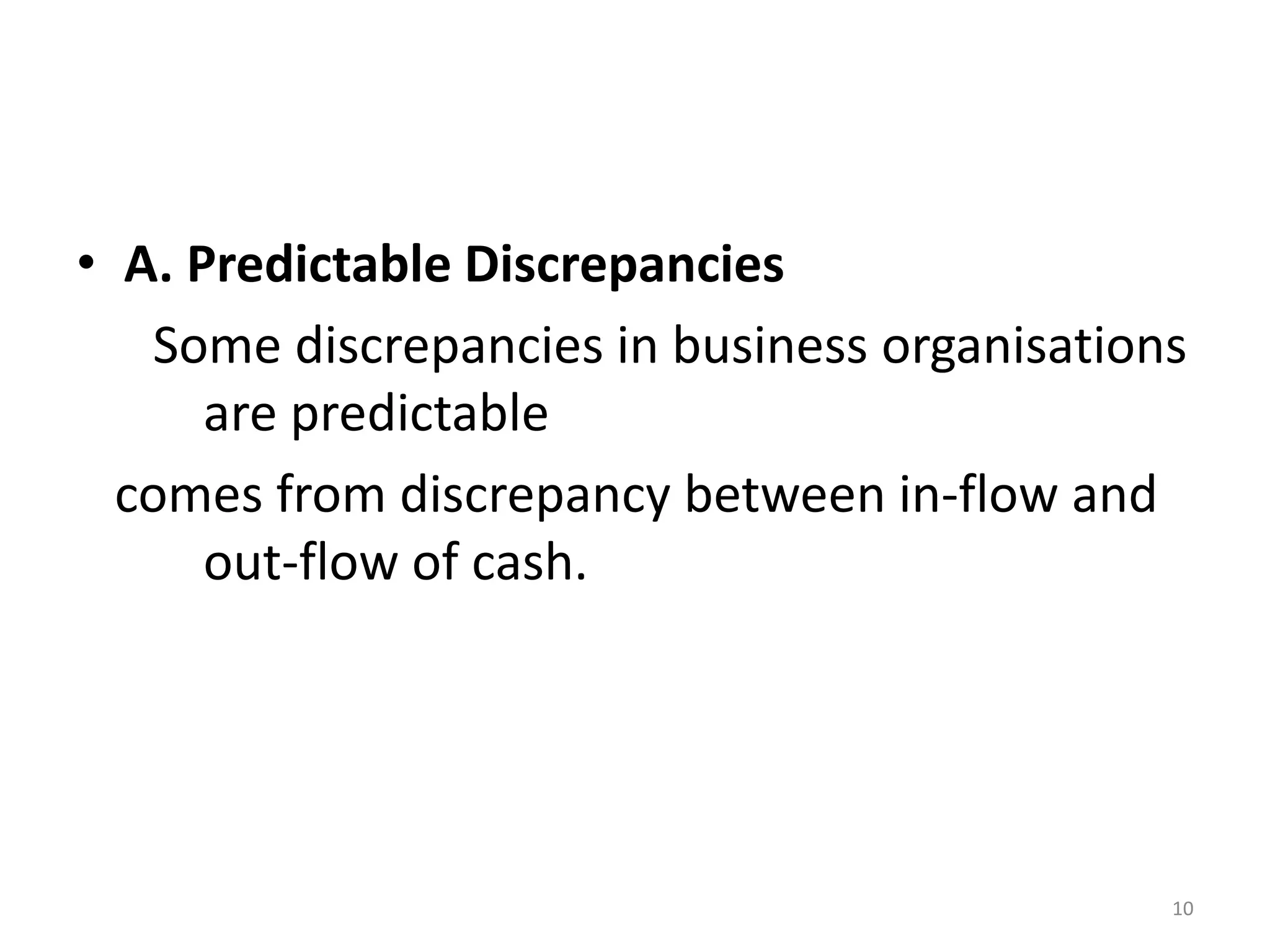 •A. Predictable Discrepancies 
Some discrepancies in business organisations are predictable 
comes from discrepancy between in-flow and out-flow of cash. 
10  