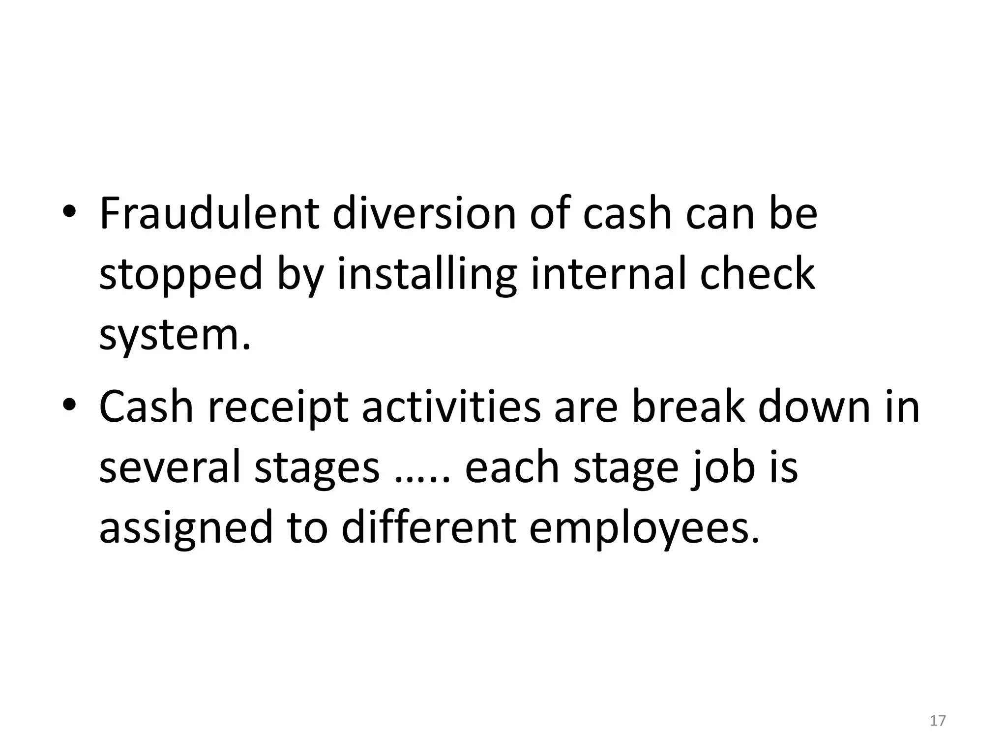 •Fraudulent diversion of cash can be stopped by installing internal check system. 
•Cash receipt activities are break down in several stages ….. each stage job is assigned to different employees. 
17  