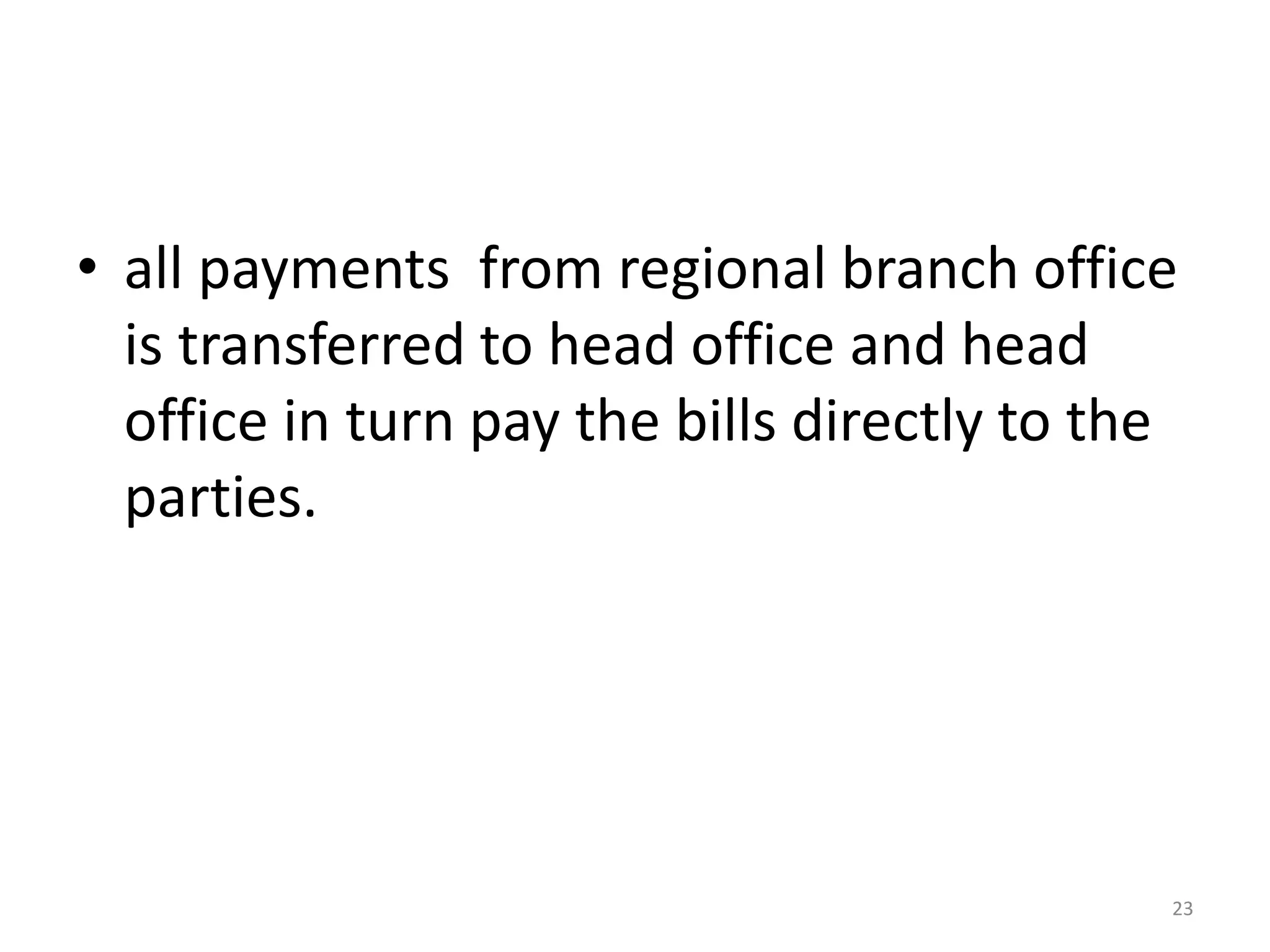 •all payments from regional branch office is transferred to head office and head office in turn pay the bills directly to the parties. 
23  