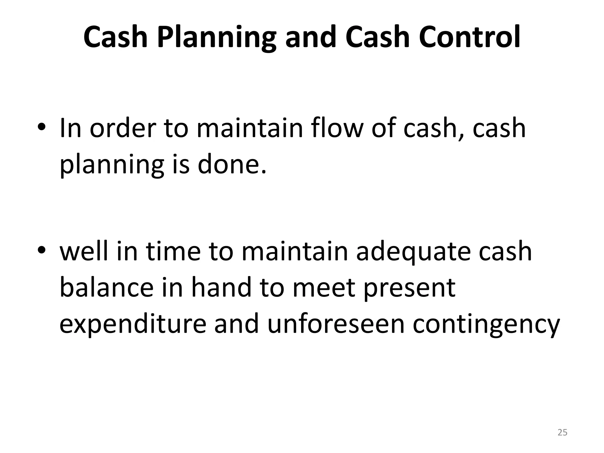 Cash Planning and Cash Control 
•In order to maintain flow of cash, cash planning is done. 
•well in time to maintain adequate cash balance in hand to meet present expenditure and unforeseen contingency 
25  