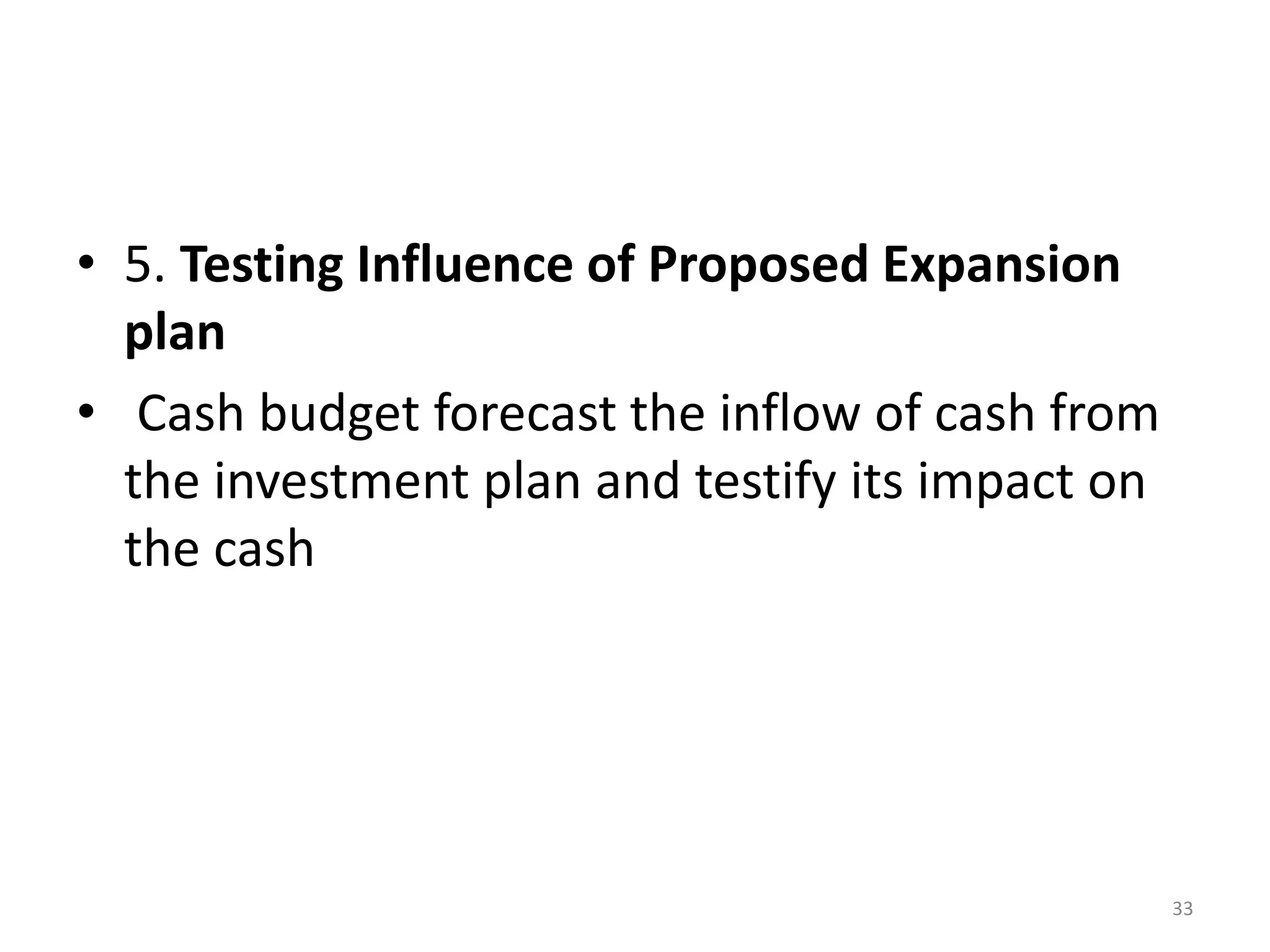 •5. Testing Influence of Proposed Expansion plan 
• Cash budget forecast the inflow of cash from the investment plan and testify its impact on the cash 
33 