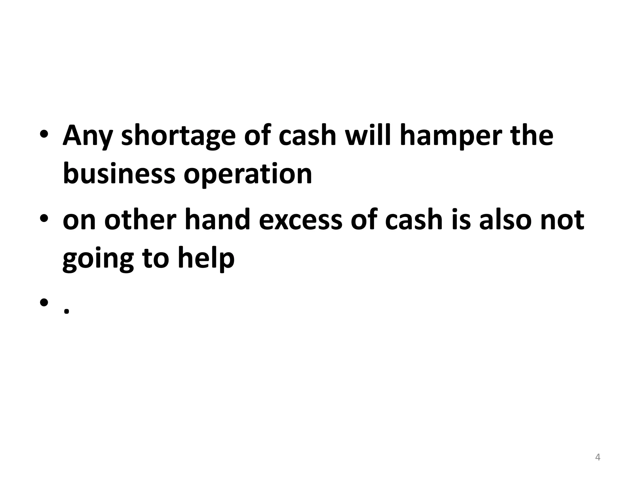 •Any shortage of cash will hamper the business operation 
•on other hand excess of cash is also not going to help 
•. 
4  