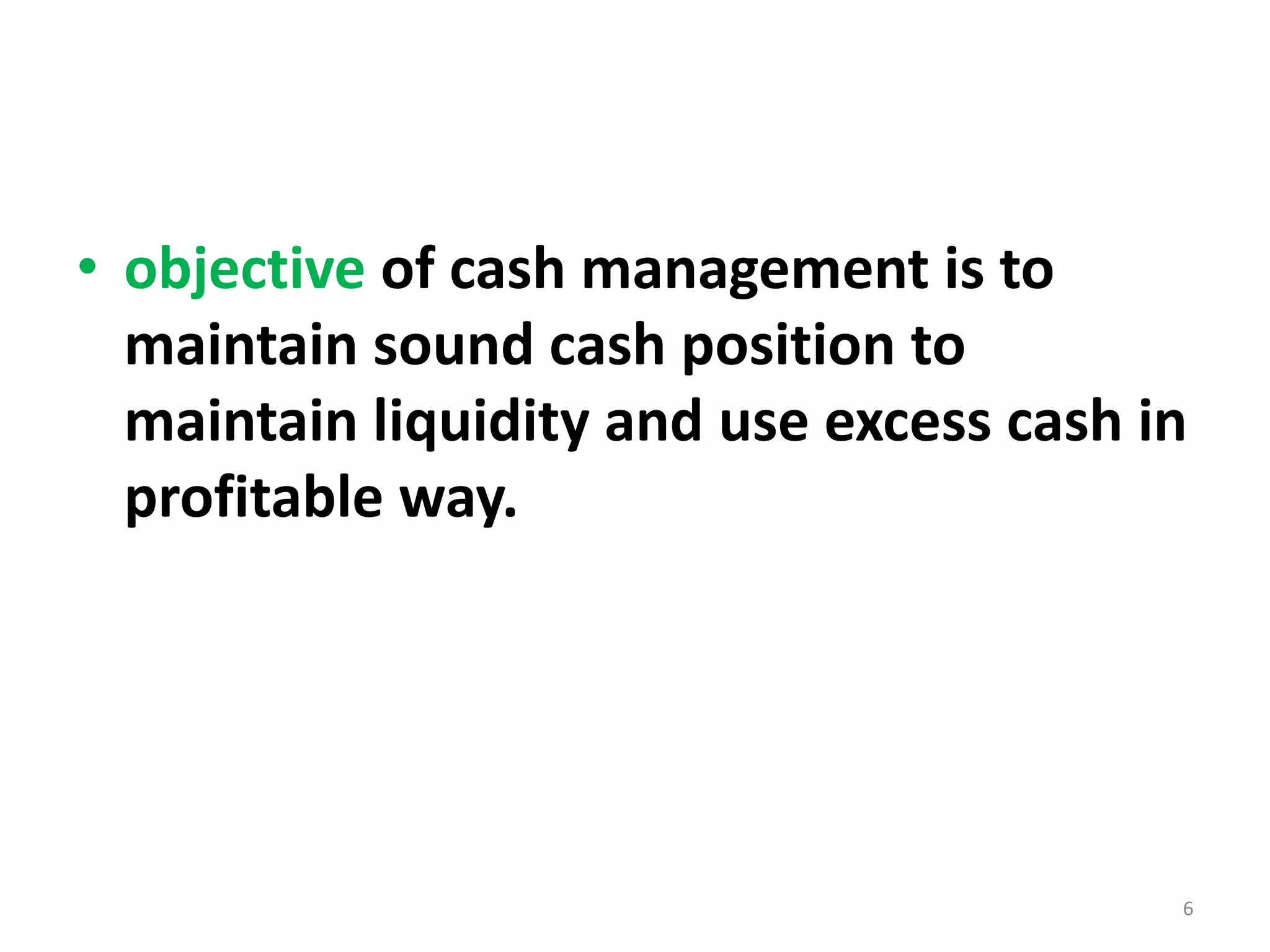 •objective of cash management is to maintain sound cash position to maintain liquidity and use excess cash in profitable way. 
6  