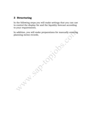 3 Structuring
In the following steps you will make settings that you can use
to control the display for and the liquidity forecast according
to your requirements.
In addition, you will make preparations for manually entering
planning memo records.
 