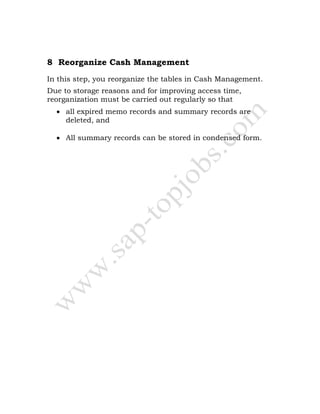 8 Reorganize Cash Management
In this step, you reorganize the tables in Cash Management.
Due to storage reasons and for improving access time,
reorganization must be carried out regularly so that
• all expired memo records and summary records are
deleted, and
• All summary records can be stored in condensed form.
 