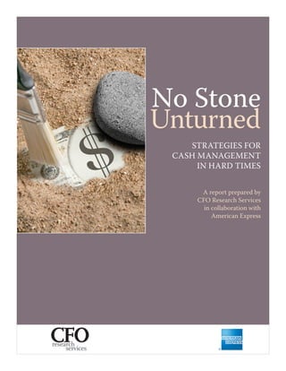 No Stone
Unturned
    STRATEGIES FOR
 CASH MANAGEMENT
      IN HARD TIMES


       A report prepared by
      CFO Research Services
        in collaboration with
           American Express
 