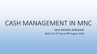 CASH MANAGEMENT IN MNC
NEHA ABHISHEK, BANGALORE
Batch: 22, (5th July to 30th August, 2014)
 