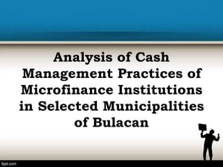 Analysis of Cash
Management Practices of
Microfinance Institutions
in Selected Municipalities
of Bulacan
 