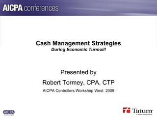 Cash Management Strategies
      During Economic Turmoil!




          Presented by
 Robert Tormey, CPA, CTP
  AICPA Controllers Workshop West 2009




                                         Insert Your Logo Here
 