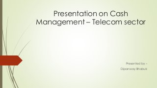 Presentation on Cash
Management – Telecom sector
Presented by –
Dipanway Bhabuk
 