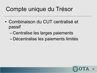 Compte unique du Trésor Combinaison du CUT centralisé et passif Centralise les larges paiements Décentralise les paiements limités 