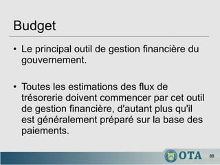 Budget Le principal outil de gestion financière du gouvernement. Toutes les estimations des flux de trésorerie doivent commencer par cet outil de gestion financière, d'autant plus qu'il est généralement préparé sur la base des paiements. 