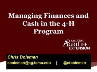 Managing Finances and 
Cash in the 4-H 
Program 
Chris Boleman 
cboleman@ag.tamu.edu | @ctboleman 
 
