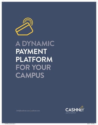 A DYNAMIC
PAYMENT
PLATFORM
FOR YOUR
CAMPUS
info@cashnet.com | cashnet.com
CASHNet_brochure.indd 1 5/5/16 10:00 AM
 