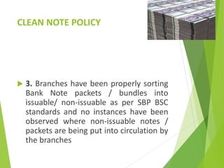 CLEAN NOTE POLICY
 3. Branches have been properly sorting
Bank Note packets / bundles into
issuable/ non-issuable as per SBP BSC
standards and no instances have been
observed where non-issuable notes /
packets are being put into circulation by
the branches
 