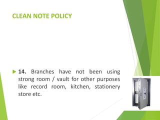 CLEAN NOTE POLICY
 14. Branches have not been using
strong room / vault for other purposes
like record room, kitchen, stationery
store etc.
 