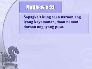 Matthew 6:21	Sapagka't kung saan naroon ang iyong kayamanan, doon naman doroon ang iyong puso. 