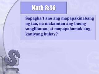 Mark 8:36Sapagka'tanoangmapapakinabangngtao, namakamtanangbuongsanglibutan, at mapapahamakangkaniyangbuhay? 