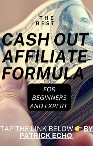 G U I D E B O O K
CASH OUT
AFFILIATE
FORMULA
FOR
BEGINNERS
AND EXPERT
TAP THE LINK BELOW 👉BY
PATRICK ECHO
T H E
B E S T
 