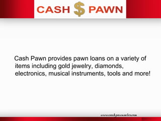 Cash Pawn provides pawn loans on a variety of
items including gold jewelry, diamonds,
electronics, musical instruments, tools and more!
www.cashpawnsales.com