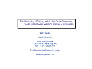 Management Accounting Update Facilitatinging efficiency within the Cash Conversion Cycle that delivers Working Capital Optimisation John Mardle CashPerform Ltd Suite 44 Wrest Park Silsoe, Beds, MK45 4HS, UK Tel: +44 (0) 1525 864940 Email:johnmardle@cashperform.com www.cashperform.com 