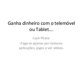 Ganha dinheiro com o telemóvel 
ou Tablet…. 
Cash Pirate 
Paga-te apenas por testares 
aplicações, jogos e ver vídeos. 
 