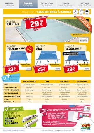 PRODUIT                                                               PRODUIT
                                                                                                                                                                                                                                                              CONFORME À LA NORME                                                   CONFORME À LA NORME


  CHOISIR                                               ÉQUIPER                                          ENTRETENIR                                                                   JOUER                                                                        AUTOUR
                                                                                                                                                                                                                                                               NF P90-316                                                       NF P90-308

 SA PISCINE                                             SA PISCINE                                        SA PISCINE                                                               DANS SA PISCINE                                                               DE LA PISCINE


                                                couvertures // couvertures à barres                                                                                                                                                           SÉCURITÉ                      H I V E RN A G E                     I S O L AT I O N
                                                                                                                                                                                                                                                                                                                T H E RMI Q U E




                                                                   xi 72                                           m2
                                                        surface ma                                                                                                                                                                                                                                                                       SPÉ




                                                                                                                                                                                                                                                               QU
                                                                                                                                                                                                                                                                                           M
                                                                                         29 €
                                                                                                                                                                                                                                                                                                  « EAU V




                                                                                                                                                                                                                                                                                               EI
                                                                     90




                                                                                                                                                                                                                                                                                                 LL
     MODÈLE




                                                                                                                                                                                                                                                                  A
                                                                                                                                                                                                                                                                                                      EU
                                                                                                                                                                                                                                                                                   LI
                                                                                                                                                                                                                                                                                                        R
                                                                                                                                                                                                                                                                                                                RA
     PRESTIGE




                                                                                                                                                                                                                                                                                               TÉ
                                                                                                                                                                                                                                                                                                                  PP
                                                                                                                                                                                                                                                                                                                           OR
                                                                                                                                                                                                                                                                                                       /P
                                                                                                                                                                                                                                                                                                                             T
                                                        MODÈLE PRESTIGE




                                                                                                                                                                                                                                                                                                                    RI
                                                               le m
                                                                   2




                                                                                                                                                                                                                                                                                                                              X
                                                                                                                                                                                                                                      Prix départ usine
                                                                                                                                                                                                                                      Port et emballage en supplément


                                                                                                                                                                                                                 PRODUIT                                                        PRODUIT
                                                                                                                                                                                                                 CONFORME À LA NORME                                           CONFORME À LA NORME
                                                                                                                                                                                                                 NF P90-316                                                    NF P90-308



     MODÈLE                                                                                       MODÈLE                                                                                                 MODÈLE
     PREMIER PRIX                                                                                 LUXE                                                                                                   excellence
                                                                                              SPÉCIAL                          AVEC FILTRE                                                     SPÉCIAL                                              AVEC FILTRE                                                                                SPÉ
                                                                                « EAU VERTE »                                   À SABLE « EAU VERTE »                                                                                                    À SABLE « EAU V
                                                                                                                                                                                                                        H IV E R N A G E                    IS OL ATION
                                                                                                                                                                                                 S É C U R ITÉ                                             TH E R M IQU E




          xi 55 m
surface ma 0
                                     2
                        Port en supplément
                                                Prix départ usine
                                                                                                       D’INFOS
                                                                                                        xi 60 m
                                                                                              surface ma 0
                                                                                                                                   2
                                                                                                                     Port en supplément
                                                                                                                                                Prix départ usine
                                                                                                                                                                                                          xi 55 m
                                                                                                                                                                                                surface ma 0
                                                                                                                                                                                                                 D’INFOS
                                                                                                                                                                                                                     Port en supplément
                                                                                                                                                                                                                                                          2            Prix départ usine




       23 €                                                                                         25 €                                                                                                         39 €
           9    PRODUIT           PRODUIT                                                                 9   PRODUIT          PRODUIT                                                                     9 PRODUIT           PRODUIT
                                  CONFORME À LA NORME                   CONFORME À LA NORME                                    CONFORME À LA NORME                      CONFORME À LA NORME                                                         CONFORME À LA NORME                                     CONFORME À LA NORME

                                  NF P90-316                        NF P90-308                                                 NF P90-316                           NF P90-308                                                                       NF P90-316                                         NF P90-308




  +
           le m
                 2
                                                                                                        le m
                                                                                                             2
                                                                                                                                                                                                                   le m
                                                                                                                                                                                                                                   2



            Sert de couverture

LE          d’hivernage et
            de couverture
            d’été
                     SÉC U RITÉ          HIVERNAGE       ISO L ATIO N
                                                        TH ERMIQ U E
                                                                                                               SÉ CUR I T É           HI VE R NA G E    I SOLAT I ON
                                                                                                                                                       T HE R M I QUE                                                              SÉ CUR I T É            HI VE R NA G E                       ISOLATION
                                                                                                                                                                                                                                                                                               THERMIQUE




                                                        PREMIER PRIX                                                    LUXE                                                                  PRESTIGE                                                   EXCELLENCE
 TUBES                                                  Aluminium anodisé                                 Aluminium anodisé                                                           Aluminium anodisé                                            Composite pultrusion
 TISSU ENDUIT PVC                                                       580 g / m2                               580 g / m2                                                                   650 g / m2                                                           650 g / m2
 FINITION LONGUEURS                                            Brut de coupe                               Ourlets + Sangles                                                            Ourlets + Sangles                                                Ourlets + Sangles
                                                                                                           Sangles réglables                                                            Sangles réglables                                                Sangles réglables
 FINITION LARGEURS                                               Sangles fixes                               latéralement                                                                 latéralement                                                     latéralement
 ANNEAUX DE FIXATION                                                     Demi lune                         Anti-soulèvement                                                            Anti-soulèvement                                                  Anti-soulèvement
 PITONS                                                                        Fixes                                   Douilles                                                                Douilles                                                                     Douilles
 CROCHETS « S »                                                                 Non                                           Non                                                                Oui                                                                              Oui




                                                                                                                                                                                                                                                               CLICS
                                                                                                                               VOTRE DEVIS GRATUIT EN QUELQUES
  LE SYSTÈME                                                                                                                    grâce au calculateur
  D’ENROULEMENT                                                                                                                 en ligne développé
  Droopi 1 :                                                                                                                    par CASH PISCINES !
  SIMPLE                                                                                                       Rendez-vous sur
  ET RAPIDE !                                                                                                  mon-devis-couverture.cash-piscines.c
                                                                                                                                                                                                                                     om


couvertures / couvertures à barres                                                                       Plus d’infos et conseils sur www.cash-piscines.com                                                                     43
 