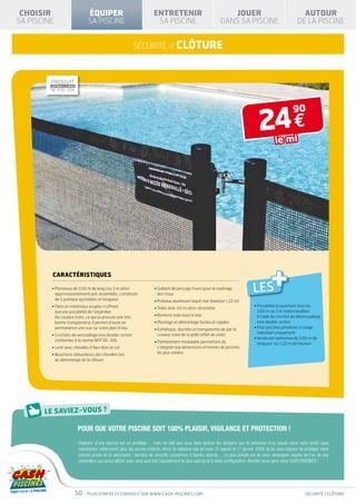 SPÉCIAL                                    AVEC FILTRE
          CHOISIR
         SA PISCINE
                                                 « EAU VERTE »
                                                     ÉQUIPER
                                                     SA PISCINE
                                                                                                              À SABLE
                                                                                                            ENTRETENIR
                                                                                                             SA PISCINE
                                                                                                                                                      JOUER
                                                                                                                                                   DANS SA PISCINE
                                                                                                                                                                                                  AUTOUR
                                                                                                                                                                                                DE LA PISCINE


                                                                                               sécurité // clôture

                                                                                       D’INFOS
PRODUIT                                  PRODUIT
CONFORME À LA NORME                      CONFORME À LA NORME
NF P90-316                           NF P90-308




                                                                                                                                                                          24 €
                                                                                                                                                                                              90


                                                                                                                                                                                   le ml
       HIVERNAGE       ISO L AT IO N
                      T H E R M IQ U E




                                          CARACTÉRISTIQUES

                                         •  anneaux de 3,66 m de long (ou 3 m selon
                                           P
                                           approvisionnement) pré-assemblés, constitués
                                                                                                            •  abarit de perçage fourni pour le repérage
                                                                                                              G
                                                                                                              des trous
                                                                                                                                                                      LES
                                                                                                                                                                                 +
                                           de 5 poteaux ajustables en longueur                              • Poteaux aluminium laqué noir (hauteur 1,22 m)
                                         •  ilets en matériaux souples n’offrant
                                           F                                                                                                                           •  ossibilité d’ouverture tous les
                                                                                                                                                                         P
                                                                                                            • Toiles anti-UV et ultra-résistante
                                           aucune possibilité de l’enjamber.                                                                                             3,66 m ou 3 m (selon modèle)
                                           De couleur noire, ce qui lui procure une très                    • Renforts toile haut et bas                                 à l’aide du crochet de déverrouillage
                                           bonne transparence, il permet d’avoir en                         • Montage et démontage faciles et rapides                    inox double-action
                                           permanence une vue sur votre plan d’eau                          •  sthétique, discrète et transparente de par la
                                                                                                              E                                                        •  our piscines privatives à usage
                                                                                                                                                                         P
                                                                                                              couleur noire de la grille (effet de voile)                individuel uniquement
                                         •  rochets de verrouillage inox double-action
                                           C
                                                                                                                                                                       •  endu par panneaux de 3,66 m de
                                                                                                                                                                         V
                                           conformes à la norme NFP 90-306                                  •  arfaitement modulable permettant de
                                                                                                              P                                                          longueur sur 1,22 m de hauteur
                                         • Livré avec chevilles à fixer dans le sol                           s’adapter aux dimensions et formes de piscines
                                         •  ouchons obturateurs des chevilles lors
                                           B                                                                  les plus variées
                                           du démontage de la clôture




                                                               POUR QUE VOTRE PISCINE SOIT 100% PLAISIR, VIGILANCE ET PROTECTION !
                                                                Disposer d’une piscine est un privilège… mais ne doit pas vous faire ignorer les dangers que la présence d’un bassin dans votre jardin peut
                                                                représenter notamment pour les jeunes enfants. Ainsi, la vigilance est de mise. Et depuis le 1er janvier 2006, la loi vous impose de protéger votre
                                                                piscine privée en la sécurisant : barrière de sécurité, couverture à barres, alarme… Le plus simple est de vous renseigner auprès de l’un de nos
                                                                conseillers qui saura définir avec vous quel est l’équipement le plus approprié à votre configuration. Rendez-vous dans votre CASH PISCINES !




                                                               50    Plus d’infos et conseils sur www.cash-piscines.com                                                                              sécurité / clôture
 