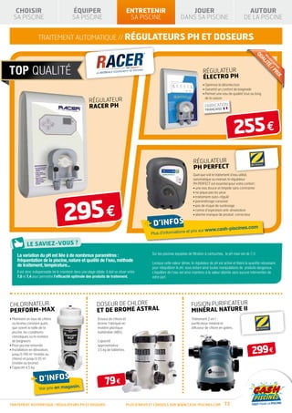 CHOISIR                                    ÉQUIPER                                   ENTRETENIR                           JOUER                                         AUTOUR
  SA PISCINE                                  SA PISCINE                                 SA PISCINE                       DANS SA PISCINE                                DE LA PISCINE


                    traitement AUTOMATIQUE // RÉGULATEURS PH et doseurs




                                                                                                                                                                                   QU
                                                                                                                                                                                   M
                                                                                                                                                                                    EI
                                                                                                                                                                                       LL
                                                                                                                                                                                        AL
                                                                                                                                                                                           EU
                                                                                                                                                                                             R
                                                                                                                                                                                          IT
                                                                                                                                                                                              RA
                                                                                                                                                                                                PP
                                                                                                                                                                                            É
                                                                                                                                          Régulateur




                                                                                                                                                                                                  OR
                                                                                                                                                                                            /P
                                                                                                                                                                                                    T
                                                                                                                                                                                              RI
                                                                                                                                          électro pH




                                                                                                                                                                                                X
                                                                                                                                          • Optimise la désinfection
                                                                                                                                          • Garantit un confort de baignade
                                                                                                                                          •  ermet une eau de qualité tout au long
                                                                                                                                            P

                                                          Régulateur
                                                                                                                                            de la saison
                                                                                                                                                                   PRODUCTION
                                                          racer pH                                                                          FABRICATION
                                                                                                                                            FRANÇAISE
                                                                                                                                                                   FRANÇAISE




                                                                                                                                                                   255 €
                                                                                                                                   Régulateur
                                                                                                                                   pH perfect
                                                                                                                                   Quel que soit le traitement d’eau utilisé,
                                                                                                                                   automatique ou manuel, le régulateur
                                                                                                                                   PH PERFECT est essentiel pour votre confort :
                                                                                                                                   •  ne eau douce et limpide sans contrainte
                                                                                                                                     u
                                                                                                                                   • ne pique pas les yeux




                                        295 €
                                                                                                                                   • traitement auto-régulé
                                                                                                                                   • paramétrage convivial
                                                                                                                                   • pas de risque de surdosage
                                                                                                                                   • canne d’aspiration anti-émanation
                                                                                                                                   •  larme manque de produit correcteur
                                                                                                                                     a


                                                                                                  + d’infos                                          cash-piscines.com
                                                                                                                         et prix sur www.
                                                                                                     Plus d’informations




     La variation du pH est liée à de nombreux paramètres :                                          Sur les piscines équipées de filtration à cartouches, le pH maxi est de 7,0.
     fréquentation de la piscine, nature et qualité de l’eau, méthode
                                                                                                     Lorsque cette valeur dérive, le régulateur de pH est activé et libère la quantité nécessaire
     de traitement, température...                                                                   pour rééquilibrer le pH, vous évitant ainsi toutes manipulations de produits dangereux.
     Il est donc indispensable de le maintenir dans une plage idéale. il doit se situer entre        L’équilibre de l’eau est ainsi maintenu à la valeur désirée sans aucune intervention de
     7,0 et 7,4 pour permettre l’efficacité optimale des produits de traitement.                     votre part.




CHLORINATEUR                                                    DOSEUR DE CHLORE                                                  FUSION PURIFICATEUR
perform-max                                                     ET DE BROME ASTRAL                                                MINÉRAL NATURE II
•  aintient un taux de chlore
  M                                                              Doseur de chlore et                                              Traitement 2 en 1 :
  ou brome constant quels                                        brome. Fabriqué en                                               purificateur minéral et
  que soient la taille de la                                     matière plastique                                                diffuseur de chlore en galets.
  piscine, les conditions                                        inaltérable (ABS).
  climatiques ou le nombre
  de baigneurs                                                   Capacité


                                                                                                                                                                               299 €
• Pour piscine enterrée                                          approximative :
• nstallation en dérivation,
  I                                                              3,5 kg de tablettes.
  jusqu’à 190 m3 (traitée au
  chlore) et jusqu’à 95 m3
  (traitée au brome)
• Capacité 4,5 kg


               + d’infos                                               79 €
                     Voir prix en magas
                                       in.


TRAITEMENT AUTOMATIQUE / RÉGULATEURS PH et DOSEURS                                      Plus d’infos et conseils sur www.cash-piscines.com                73
 