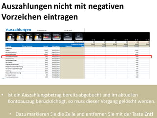 Auszahlungen nicht mit negativen
Vorzeichen eintragen




• Ist ein Auszahlungsbetrag bereits abgebucht und im aktuellen
  Kontoauszug berücksichtigt, so muss dieser Vorgang gelöscht werden.

   • Dazu markieren Sie die Zeile und entfernen Sie mit der Taste Entf
                                                                  17
 