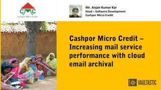 Cashpor Micro Credit –
Increasing mail service
performance with cloud
email archival
Mr. Anjan Kumar Kar
Head – Software Development
Cashpor Micro Credit
 