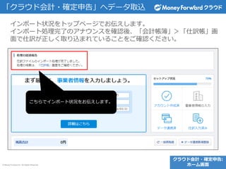 © Money Forward Inc. All Rights Reserved
インポート状況をトップページでお伝えします。
インポート処理完了のアナウンスを確認後、「会計帳簿」＞「仕訳帳」画
面で仕訳が正しく取り込まれていることをご確認ください。
「クラウド会計・確定申告」へデータ取込
こちらでインポート状況をお伝えします。
クラウド会計・確定申告:
ホーム画面
 
