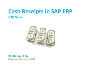 Cash Receipts in SAP ERP
B2B Sales
Bill Hanna, CPA
Date prepared: September 22, 2015
 