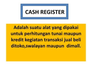 CASH REGISTER 
Adalah suatu alat yang dipakai 
untuk perhitungan tunai maupun 
kredit kegiatan transaksi jual beli 
ditoko,swalayan maupun dimall. 
 