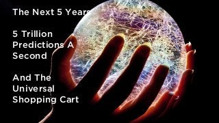 The Next 5 Years
5 Trillion
Predictions A
Second
And The
Universal
Shopping Cart
 