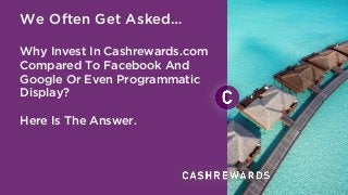 We Often Get Asked…
Why Invest In Cashrewards.com
Compared To Facebook And
Google Or Even Programmatic
Display?
Here Is The Answer.
 
