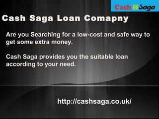 Cash Saga Loan Comapny
Are you Searching for a low-cost and safe way to
get some extra money.
Cash Saga provides you the suitable loan
according to your need.

http://cashsaga.co.uk/

 