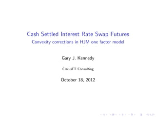 Cash Settled Interest Rate Swap Futures
 Convexity corrections in HJM one factor model


               Gary J. Kennedy

               ClarusFT Consulting


               October 18, 2012
 