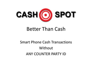 Better Than Cash

Smart Phone Cash Transactions
          Without
  ANY COUNTER PARTY ID
 