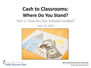 1
Cash to Classrooms:
Where Do You Stand?
Part 1: How Are Our Schools Funded?
June 10, 2013
 