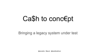 @wouterla #lascot @karelboekhout
Ca$h to conc€pt
Bringing a legacy system under test
 