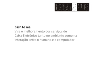 Cash to me Visa o melhoramento dos serviços de Caixa Eletrônico tanto no ambiente como na interação entre o humano e o computador 