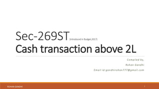Sec-269ST(Introducedin Budget,2017)
Cash transaction above 2L
Compiled by,
Rohan Gandhi
Email id:gandhirohan777@gmail.com
1ROHAN GANDHI
 