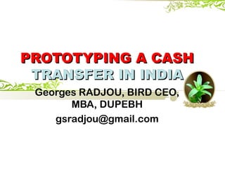 PROTOTYPING A CASHPROTOTYPING A CASH
TRANSFER IN INDIATRANSFER IN INDIA
Georges RADJOU, BIRD CEO,
MBA, DUPEBH
gsradjou@gmail.com
 