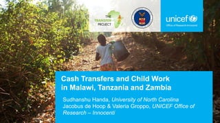 Cash Transfers and Child Work
in Malawi, Tanzania and Zambia
Sudhanshu Handa, University of North Carolina
Jacobus de Hoop & Valeria Groppo, UNICEF Office of
Research – Innocenti
 