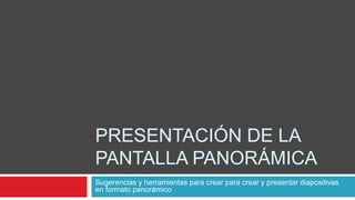 PRESENTACIÓN DE LA
PANTALLA PANORÁMICA
Sugerencias y herramientas para crear para crear y presentar diapositivas
en formato panorámico
 