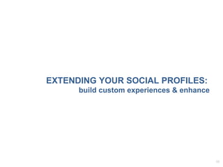 EXTENDING YOUR SOCIAL PROFILES:   build custom experiences & enhance 