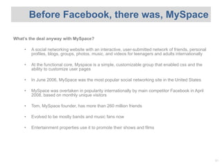 <ul><li>What ’s the deal anyway with MySpace? </li></ul><ul><ul><li>A social networking website with an interactive, user-...